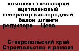 комплект газосаарки(ацетиленовый генератор кислородный балон шланги редуктора) › Цена ­ 10 000 - Ставропольский край Строительство и ремонт » Строительное оборудование   . Ставропольский край